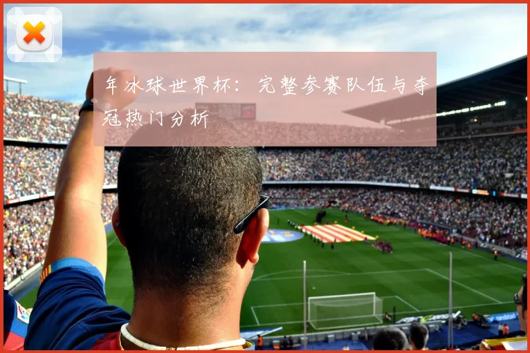 年冰球世界杯:完整参赛队伍与夺冠热门分析