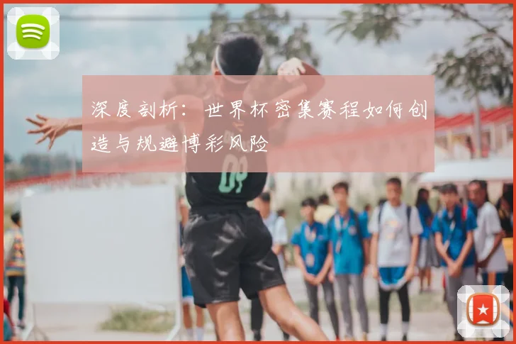 深度剖析：世界杯密集赛程如何创造与规避博彩风险