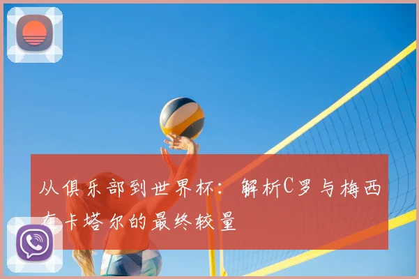 从俱乐部到世界杯:解析C罗与梅西在卡塔尔的最终较量
