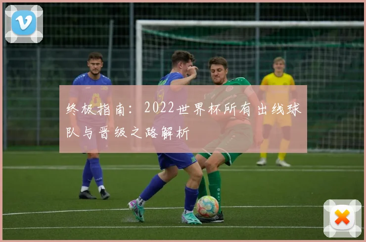 终极指南:2022世界杯所有出线球队与晋级之路解析