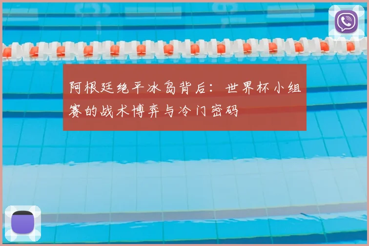 阿根廷绝平冰岛背后：世界杯小组赛的战术博弈与冷门密码