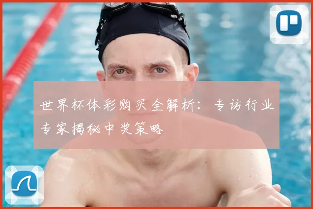 世界杯体彩购买全解析:专访行业专家揭秘中奖策略