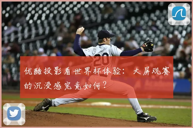 优酷投影看世界杯体验:大屏观赛的沉浸感究竟如何?