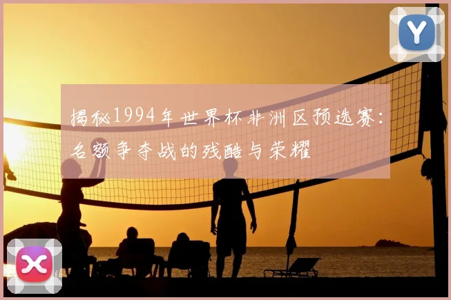 揭秘1994年世界杯非洲区预选赛:名额争夺战的残酷与荣耀
