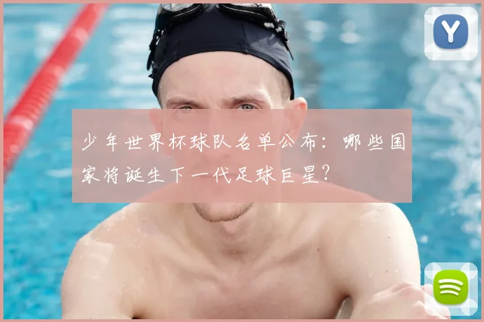 少年世界杯球队名单公布:哪些国家将诞生下一代足球巨星?