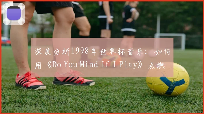 深度分析1998年世界杯音乐：如何用《Do You Mind If I Play》点燃全球激情