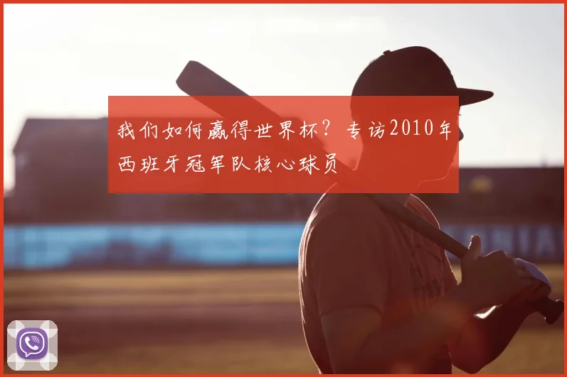 我们如何赢得世界杯？专访2010年西班牙冠军队核心球员