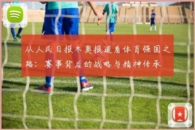 从人民日报冬奥报道看体育强国之路:赛事背后的战略与精神传承