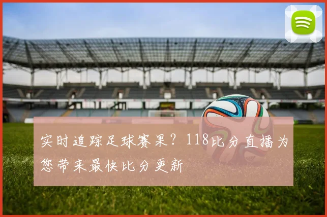 实时追踪足球赛果？118比分直播为您带来最快比分更新