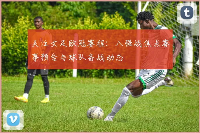 关注女足欧冠赛程:八强战焦点赛事预告与球队备战动态