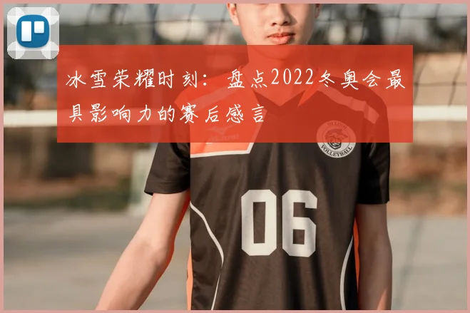 冰雪荣耀时刻：盘点2022冬奥会最具影响力的赛后感言