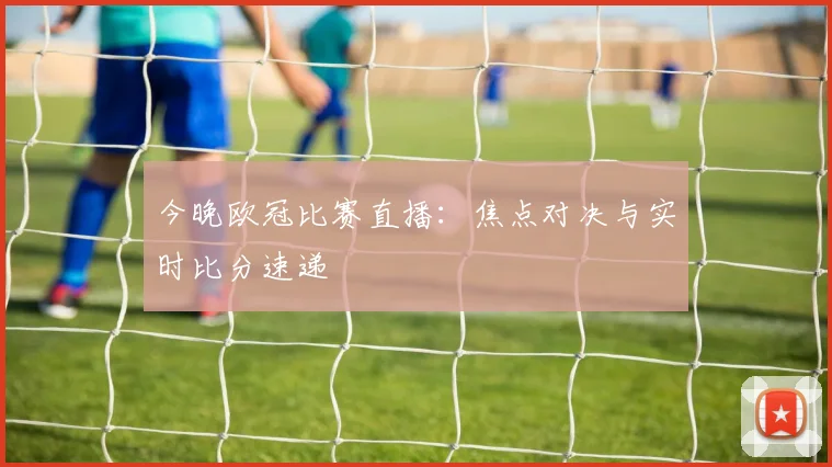 今晚欧冠比赛直播:焦点对决与实时比分速递