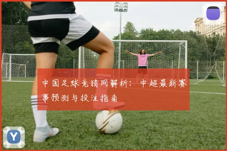 中国足球竞猜网解析：中超最新赛事预测与投注指南