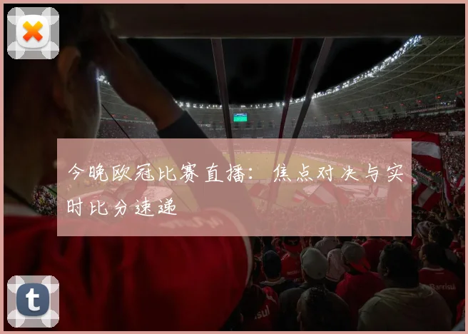今晚欧冠比赛直播：焦点对决与实时比分速递