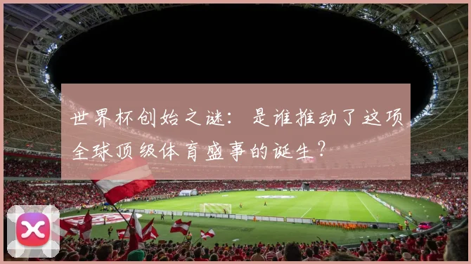 世界杯创始之谜：是谁推动了这项全球顶级体育盛事的诞生？