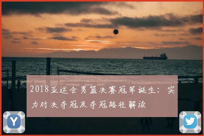 2018亚运会男篮决赛冠军诞生:实力对决夺冠及夺冠路径解读