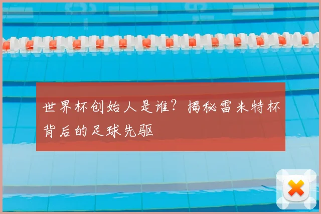 世界杯创始人是谁？揭秘雷米特杯背后的足球先驱