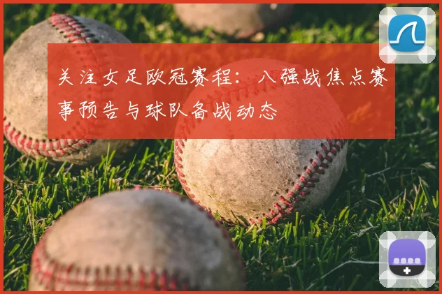 关注女足欧冠赛程：八强战焦点赛事预告与球队备战动态