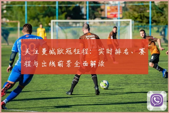 关注曼城欧冠征程：实时排名、赛程与出线前景全面解读