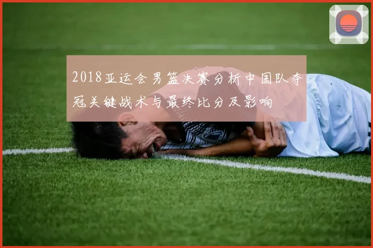 2018亚运会男篮决赛分析中国队夺冠关键战术与最终比分及影响