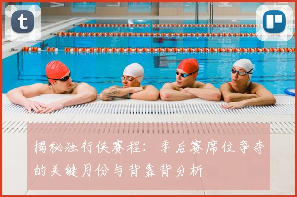 揭秘独行侠赛程：季后赛席位争夺的关键月份与背靠背分析