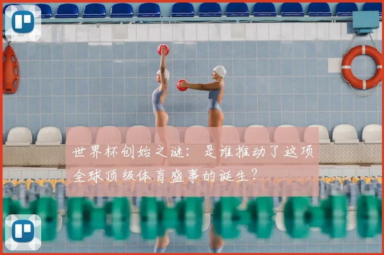世界杯创始之谜：是谁推动了这项全球顶级体育盛事的诞生？