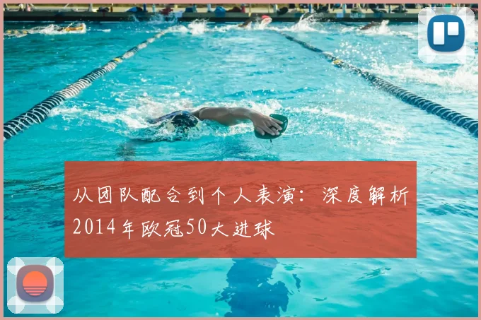 从团队配合到个人表演：深度解析2014年欧冠50大进球