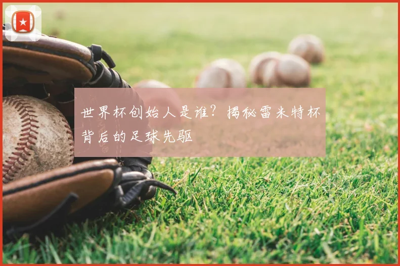 世界杯创始人是谁？揭秘雷米特杯背后的足球先驱