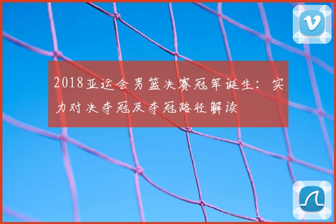 2018亚运会男篮决赛冠军诞生:实力对决夺冠及夺冠路径解读