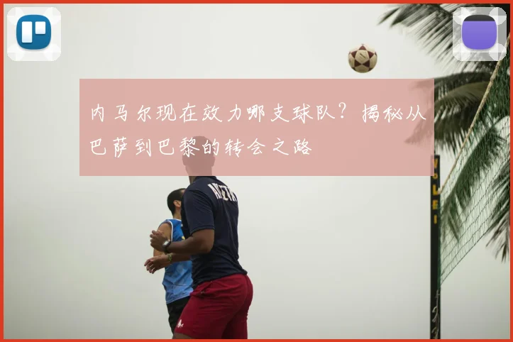 内马尔现在效力哪支球队？揭秘从巴萨到巴黎的转会之路